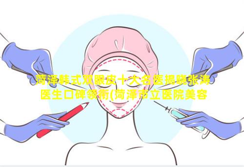 菏泽韩式双眼皮十大名医揭晓张涛医生口碑领衔(菏泽市立医院美容科双眼皮多少 🐵 钱)